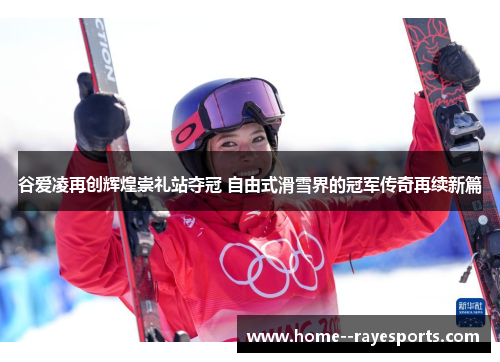 谷爱凌再创辉煌崇礼站夺冠 自由式滑雪界的冠军传奇再续新篇 谷爱凌再创辉煌崇礼站夺冠 自由式滑雪界的冠军传奇再续新篇