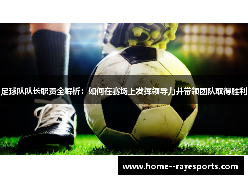 足球队队长职责全解析：如何在赛场上发挥领导力并带领团队取得胜利