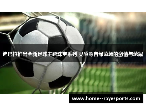 迪巴拉推出全新足球主题珠宝系列 灵感源自绿茵场的激情与荣耀 迪巴拉推出全新足球主题珠宝系列 灵感源自绿茵场的激情与荣耀