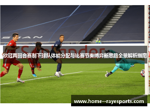 欧冠两回合赛制下球队体能分配与比赛节奏博弈新思路全景解析指南 欧冠两回合赛制下球队体能分配与比赛节奏博弈新思路全景解析指南