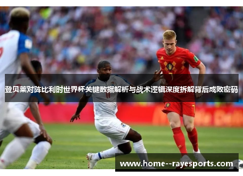 登贝莱对阵比利时世界杯关键数据解析与战术逻辑深度拆解背后成败密码