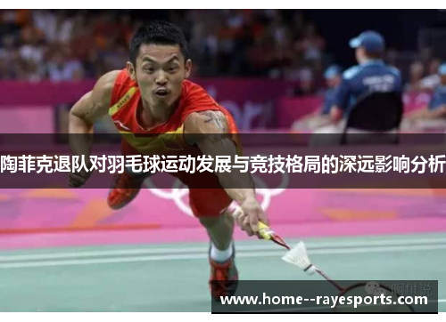 陶菲克退队对羽毛球运动发展与竞技格局的深远影响分析