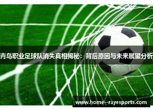青岛职业足球队消失真相揭秘:背后原因与未来展望分析 青岛职业足球队消失真相揭秘:背后原因与未来展望分析