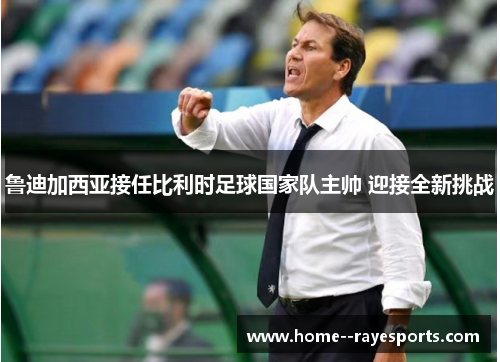 鲁迪加西亚接任比利时足球国家队主帅 迎接全新挑战