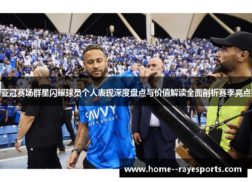 亚冠赛场群星闪耀球员个人表现深度盘点与价值解读全面剖析赛季亮点 亚冠赛场群星闪耀球员个人表现深度盘点与价值解读全面剖析赛季亮点
