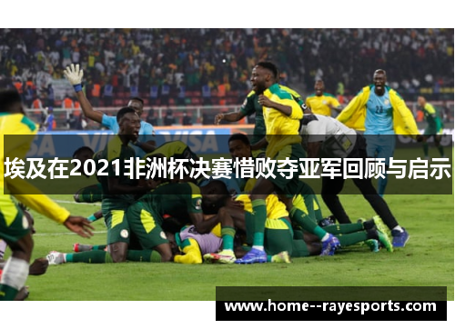 埃及在2021非洲杯决赛惜败夺亚军回顾与启示 埃及在2021非洲杯决赛惜败夺亚军回顾与启示