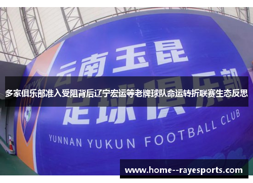 多家俱乐部准入受阻背后辽宁宏运等老牌球队命运转折联赛生态反思 多家俱乐部准入受阻背后辽宁宏运等老牌球队命运转折联赛生态反思