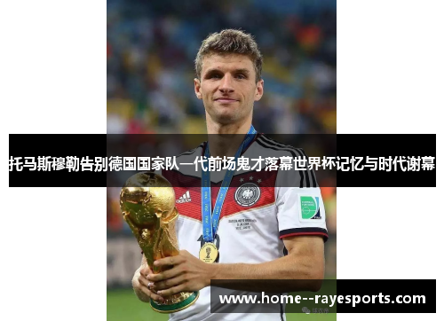 托马斯穆勒告别德国国家队一代前场鬼才落幕世界杯记忆与时代谢幕 托马斯穆勒告别德国国家队一代前场鬼才落幕世界杯记忆与时代谢幕