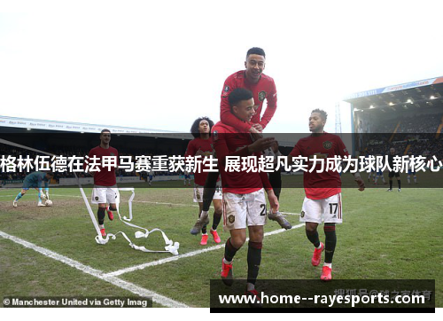 格林伍德在法甲马赛重获新生 展现超凡实力成为球队新核心 格林伍德在法甲马赛重获新生 展现超凡实力成为球队新核心