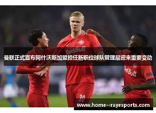 曼联正式宣布阿什沃斯加盟担任新职位球队管理层迎来重要变动 曼联正式宣布阿什沃斯加盟担任新职位球队管理层迎来重要变动