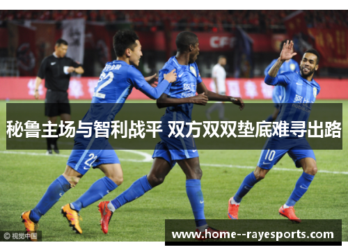 秘鲁主场与智利战平 双方双双垫底难寻出路 秘鲁主场与智利战平 双方双双垫底难寻出路
