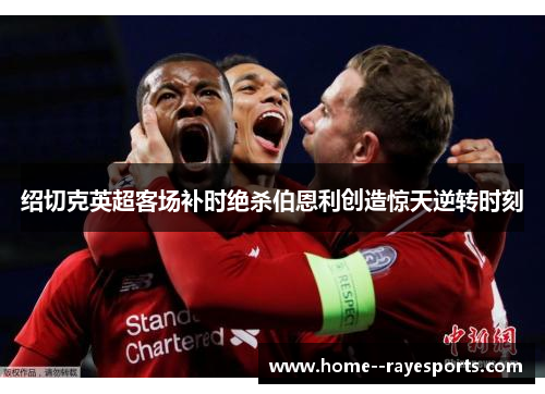 绍切克英超客场补时绝杀伯恩利创造惊天逆转时刻