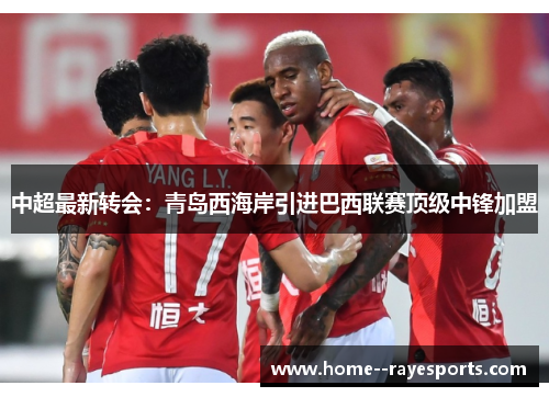 中超最新转会：青岛西海岸引进巴西联赛顶级中锋加盟