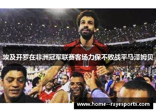 埃及开罗在非洲冠军联赛客场力保不败战平马泽姆贝