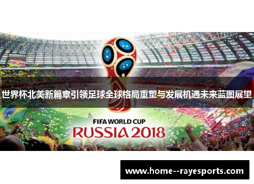 世界杯北美新篇章引领足球全球格局重塑与发展机遇未来蓝图展望