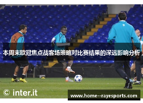本周末欧冠焦点战客场策略对比赛结果的深远影响分析 本周末欧冠焦点战客场策略对比赛结果的深远影响分析