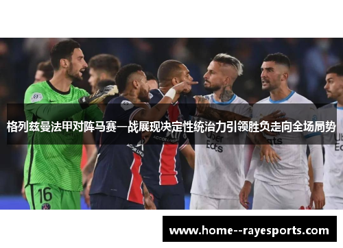 格列兹曼法甲对阵马赛一战展现决定性统治力引领胜负走向全场局势