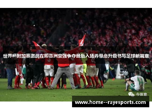 世界杯附加赛激战在即各洲豪强争夺最后入场券悬念升级书写足球新篇章