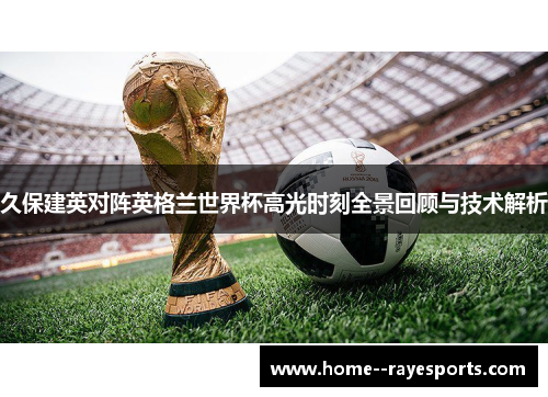 久保建英对阵英格兰世界杯高光时刻全景回顾与技术解析