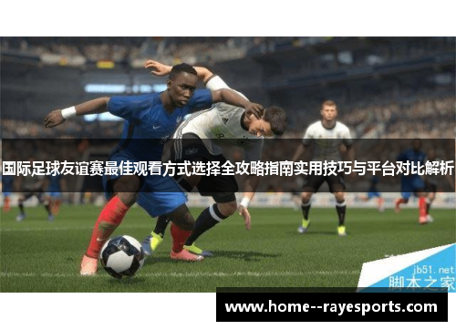 国际足球友谊赛最佳观看方式选择全攻略指南实用技巧与平台对比解析