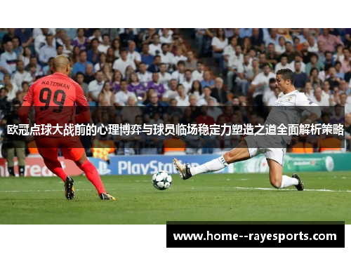 欧冠点球大战前的心理博弈与球员临场稳定力塑造之道全面解析策略 欧冠点球大战前的心理博弈与球员临场稳定力塑造之道全面解析策略